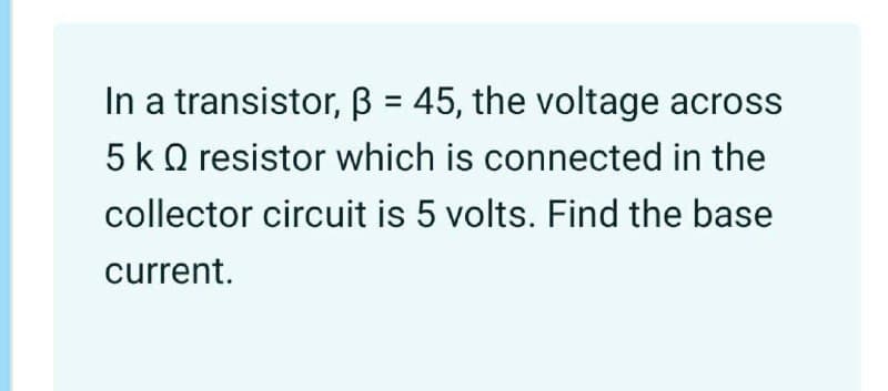 In a transistor, B = 45, the voltage across
5 k Q resistor which is connected in the
collector circuit is 5 volts. Find the base
current.
