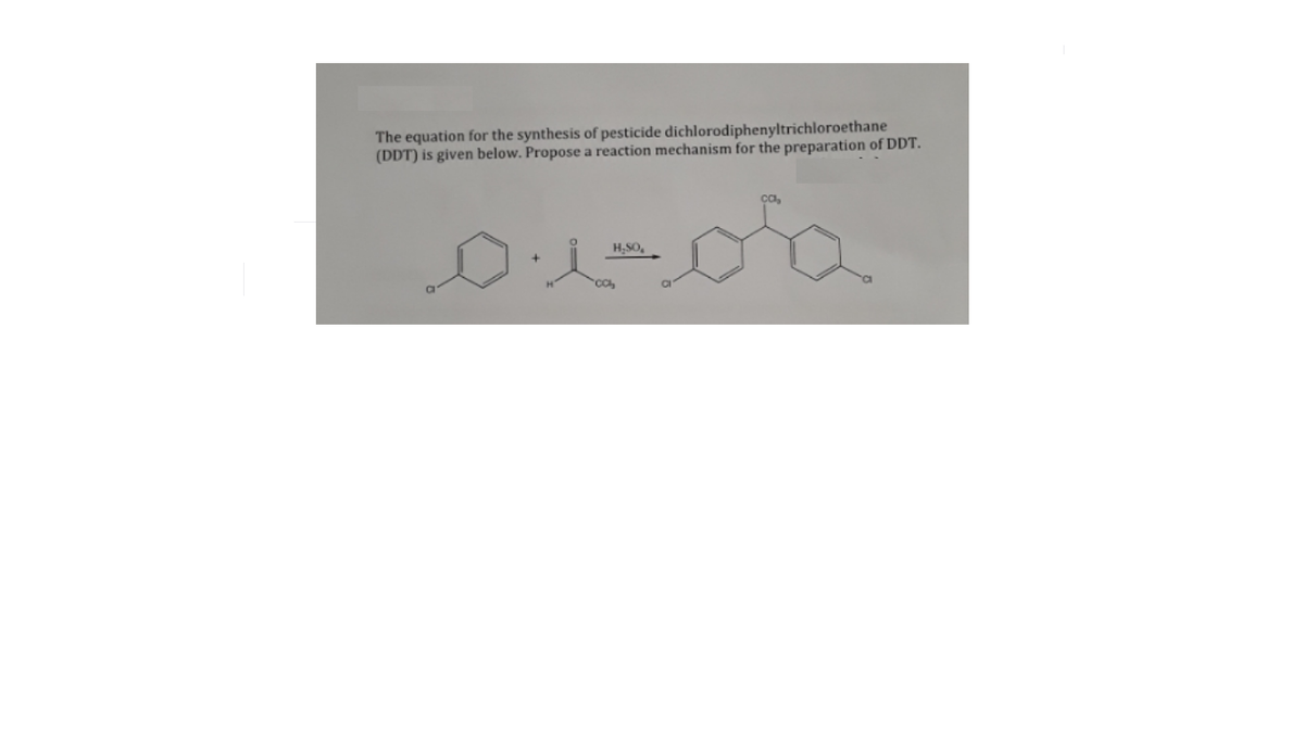 The equation for the synthesis of pesticide dichlorodiphenyltrichloroethane
(DDT) is given below. Propose a reaction mechanism for the preparation of DDT.
H.SO,
