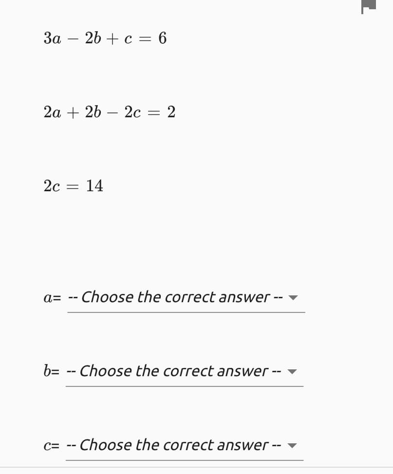 За — 2b + с 3 6
2а + 2b — 2с — 2
2с — 14
a= -- Choose the correct answer -- ▼
b= -- Choose the correct answer --
C=
Choose the correct answer
--
--
