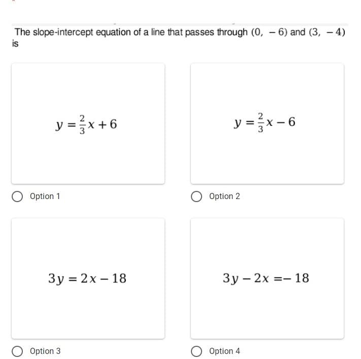 The slope-intercept equation of a line that passes through (0, – 6) and (3, – 4)
is
y =x +6
y = }x- 6
Option 1
Option 2
Зу %3D2х — 18
3y – 2x =- 18
-
O Option 3
O Option 4
