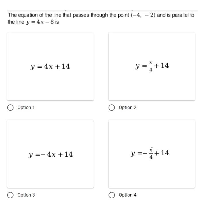 The equation of the line that passes through the point (-4, - 2) and is parallel to
the line y = 4x – 8 is
у %3D 4х + 14
y = + 14
Option 1
Option 2
y =- 4x + 14
y =-+14
O Option 3
O Option 4
