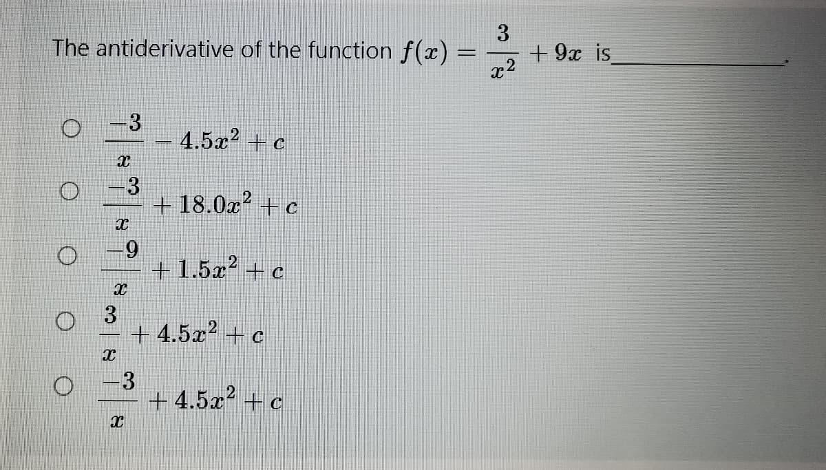 The antiderivative of the function f(x) :
3
+9x is
-3
4.5x? + c
-3
+ 18.0x² + c
O -9
+ 1.5x? + c
3
+ 4.5x? + c
-3
+ 4.5x2 + c
O O O O O
