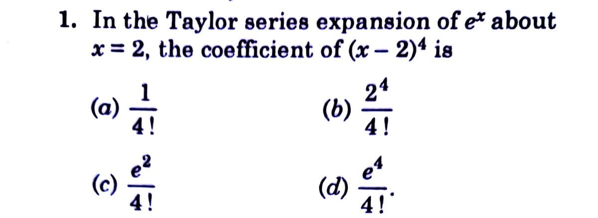 1. In the Taylor series expansion of et about
x = 2, the coefficient of (x - 2)4 is
(a) — 1
(b)
24
4!
e²
(c)
4!
(d)
شانه
e
4!