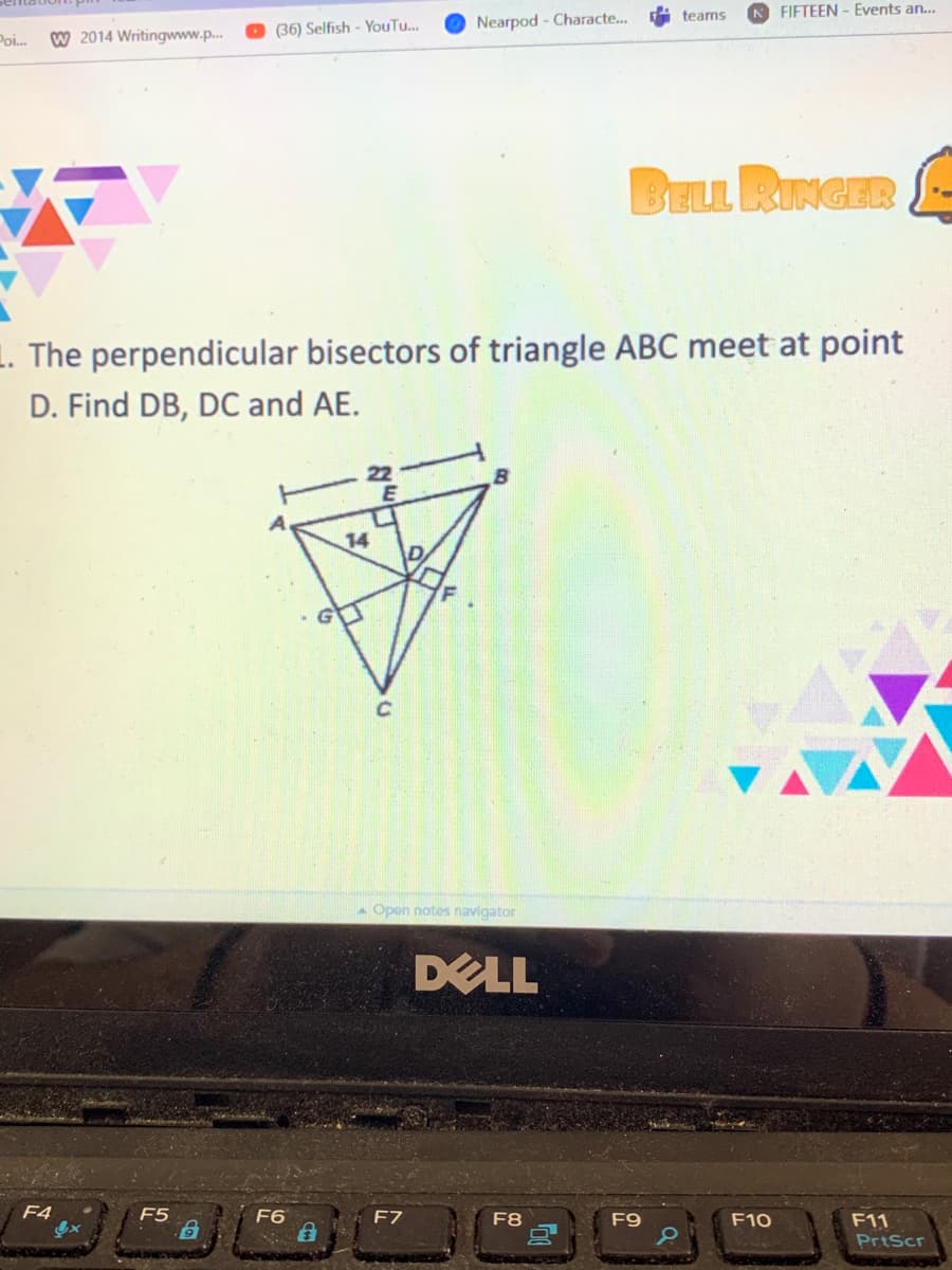 teams
FIETEEN - Events an...
Nearpod - Characte..
W 2014 Writingwww.p.
(36) Selfish - YouTu..
Poi.
BELL RINGER
1. The perpendicular bisectors of triangle ABC meet at point
D. Find DB, DC and AE.
14
A Open notes navigator
DELL
F4
F5
F6
F7
F8
F9
F10
F11
PrtScr
