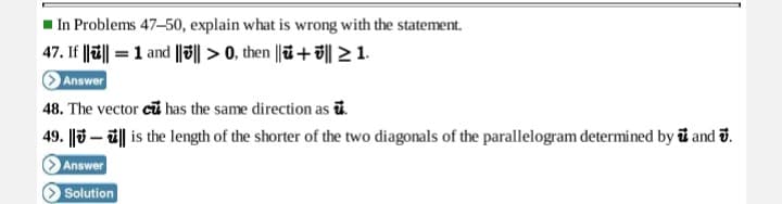 In Problems 47–50, explain what is wrong with the statement.
47. If |레= 1and |해 > 0, then ||a + 헤 ~1.
Answer
48. The vector cu has the same direction as ū.
49. ||3 – i|| is the length of the shorter of the two diagonals of the parallelogram determined by ū and ð.
Answer
Solution
