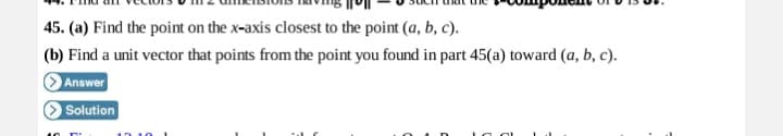 45. (a) Find the point on the x-axis closest to the point (a, b, c).
(b) Find a unit vector that points from the point you found in part 45(a) toward (a, b, c).
Answer
Solution
