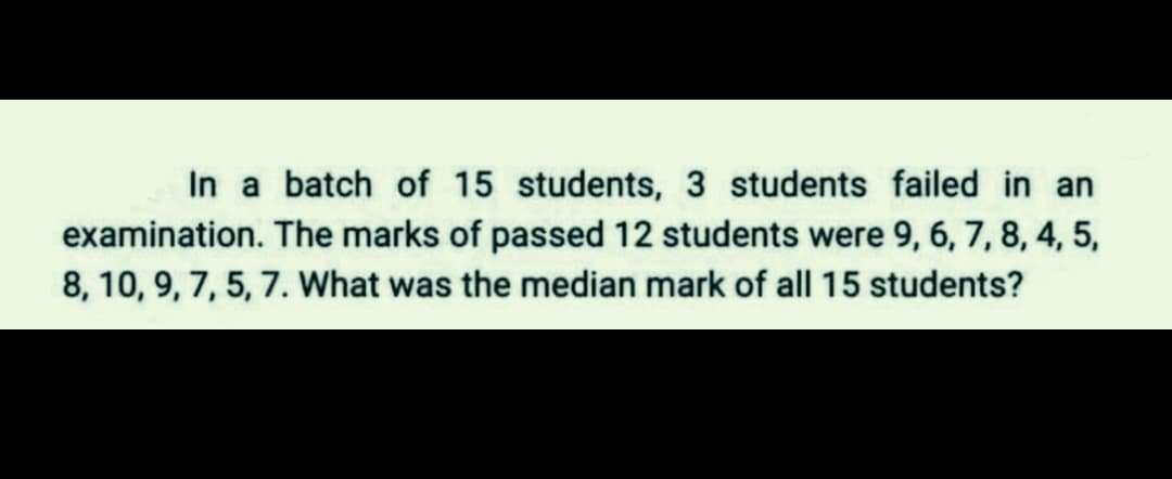 In a batch of 15 students, 3 students failed in an
examination. The marks of passed 12 students were 9, 6, 7, 8, 4, 5,
8, 10, 9, 7, 5, 7. What was the median mark of all 15 students?
