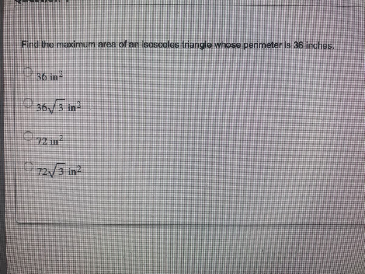 Find the maximum area of an isosceles triangle whose perimeter is 36 inches.
O 36 in?
36/3 in2
72 in2
O 72/3 in?
