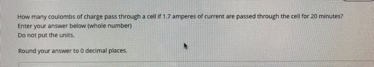 How many coulombs of charge pass through a cell if 1.7 amperes of current are passed through the cell for 20 minutes?
Enter your answer below (whole number)
Do not put the units.
Round your answer to 0 decimal places.
