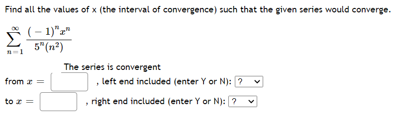 Find all the values of x (the interval of convergence) such that the given series would converge.
- 1)"x"
5" (n2)
n=1
The series is convergent
from x =
, left end included (enter Y or N): ?
to x =
, right end included (enter Y or N): ?
