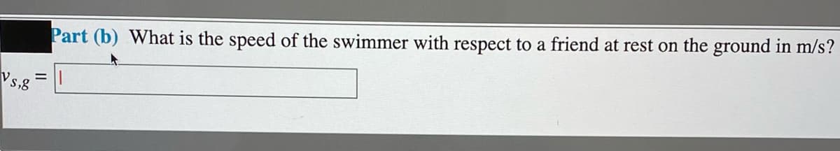 Part (b) What is the speed of the swimmer with respect to a friend at rest on the ground in m/s?
Vs,8
