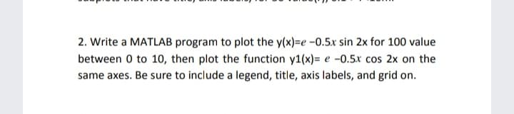 2. Write a MATLAB program to plot the y(x)=e -0.5x sin 2x for 100 value
between 0 to 10, then plot the function y1(x)= e -0.5x cos 2x on the
same axes. Be sure to include a legend, title, axis labels, and grid on.
