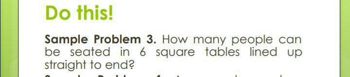 Do this!
Sample Problem 3. How many people can
be seated in 6 square tables lined up
straight to end?
