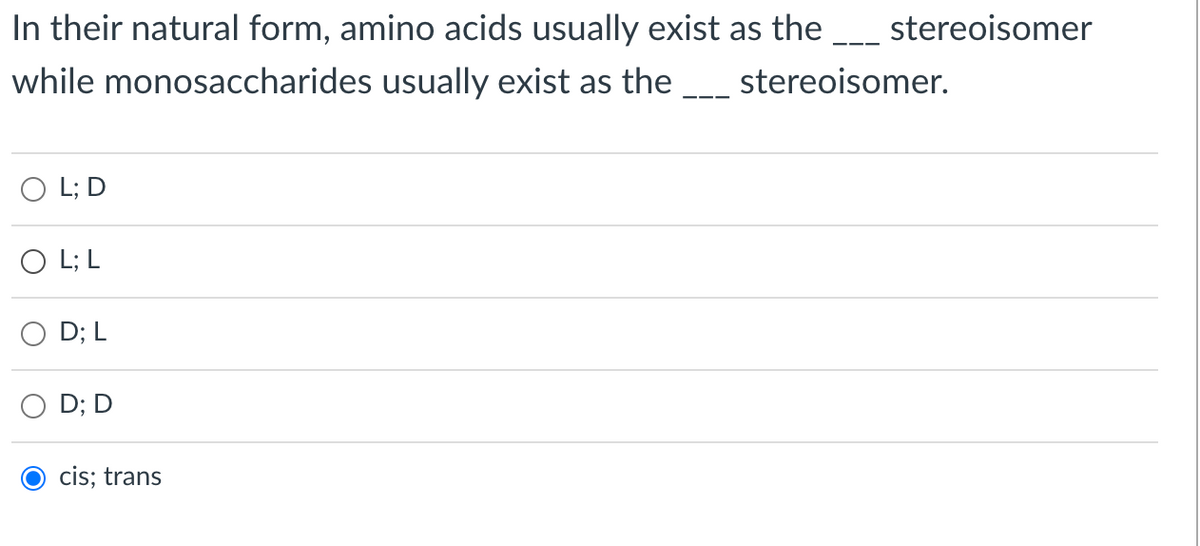 In their natural form, amino acids usually exist as the
stereoisomer
while monosaccharides usually exist as the
stereoisomer.
O L; D
O L; L
D; L
O D; D
cis; trans
