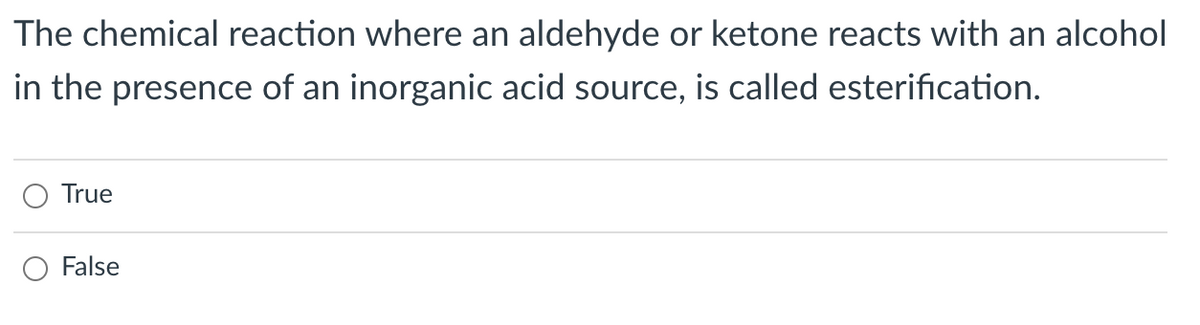 The chemical reaction where an aldehyde or ketone reacts with an alcohol
in the presence of an inorganic acid source, is called esterification.
True
False
