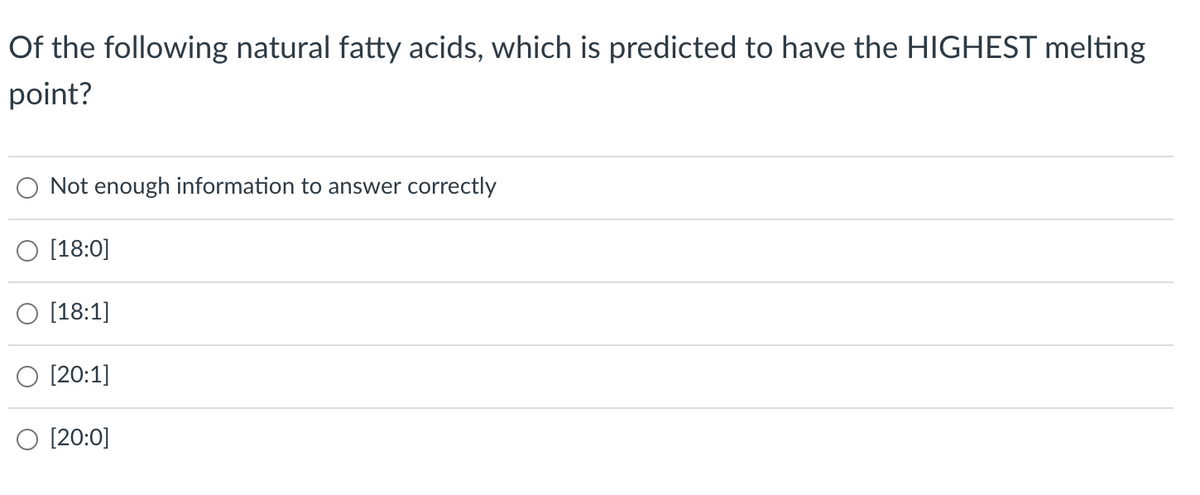Of the following natural fatty acids, which is predicted to have the HIGHEST melting
point?
Not enough information to answer correctly
O [18:0]
[18:1]
[20:1]
[20:0]
