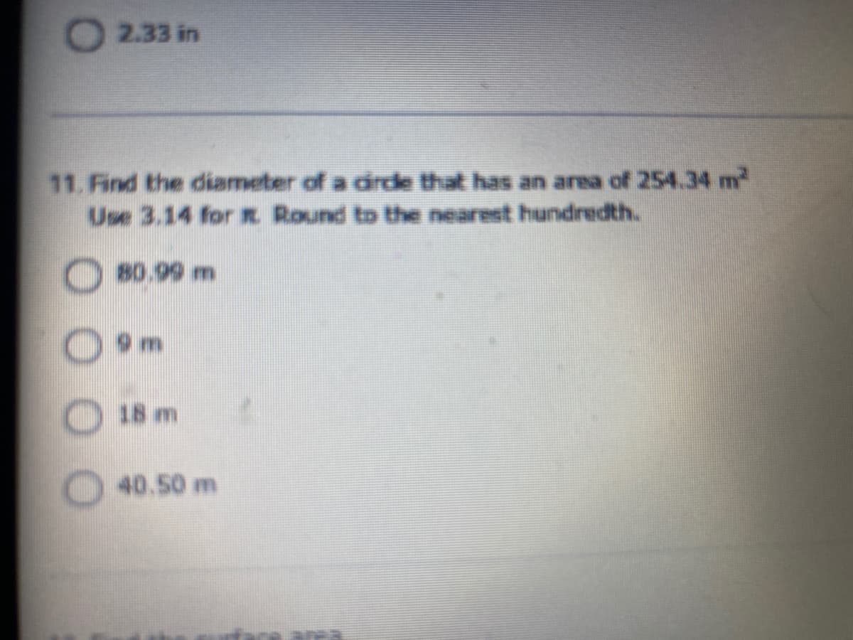 2.33 in
11. Find the diameter of a drde that has an area of 254.34 m
Use 3.14 for R Round to the nearest hundredth.
80.99 m
9 m
18 m
40.50 m

