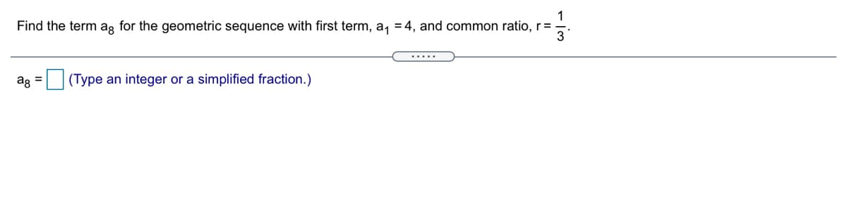 1
Find the term ag for the geometric sequence with first term, a, = 4, and common ratio, r=
.....
ag =
(Type an integer or a simplified fraction.)
