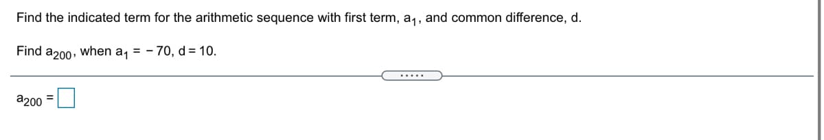 Find the indicated term for the arithmetic sequence with first term, a,, and common difference, d.
Find a200, when a, = - 70, d = 10.
.....
a200 =
