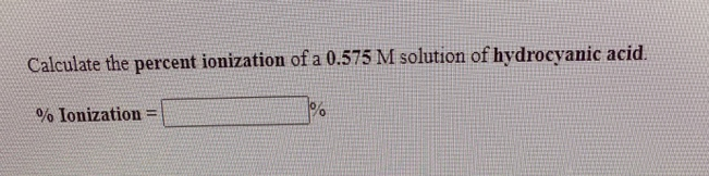 Calculate the percent ionization of a 0.575 M solution of hydrocyanic acid.
% Ionization
