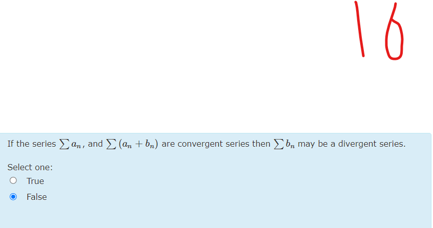 16
If the series an , and E (an + b,) are convergent series then b, may be a divergent series.
Select one:
O True
False
