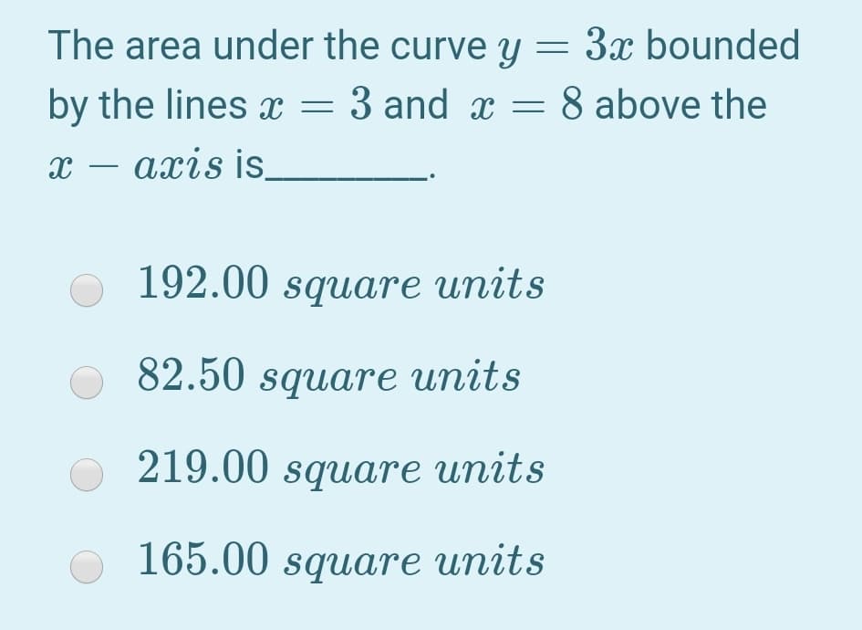 The area under the curve y= 3x bounded
by the lines x = 3 and x = 8 above the
х — ахіs is.
-
192.00 square units
82.50 squarе иnits
O 219.00 square units
O 165.00 square units
