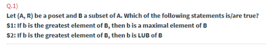 Q.1)
Let (A, R) be a poset and Ba subset of A. Which of the following statements is/are true?
s1: If b is the greatest element of B, then bis a maximal element of B
S2: If b is the greatest element of B, then b is LUB of B
