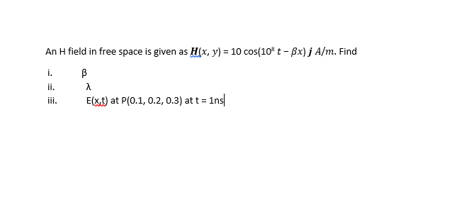 An H field in free space is given as H(x, y) = 10 cos(10° t- Bx) j A/m. Find
i.
ii.
E(xt) at P(0.1, 0.2, 0.3) at t = 1ns
iii.
