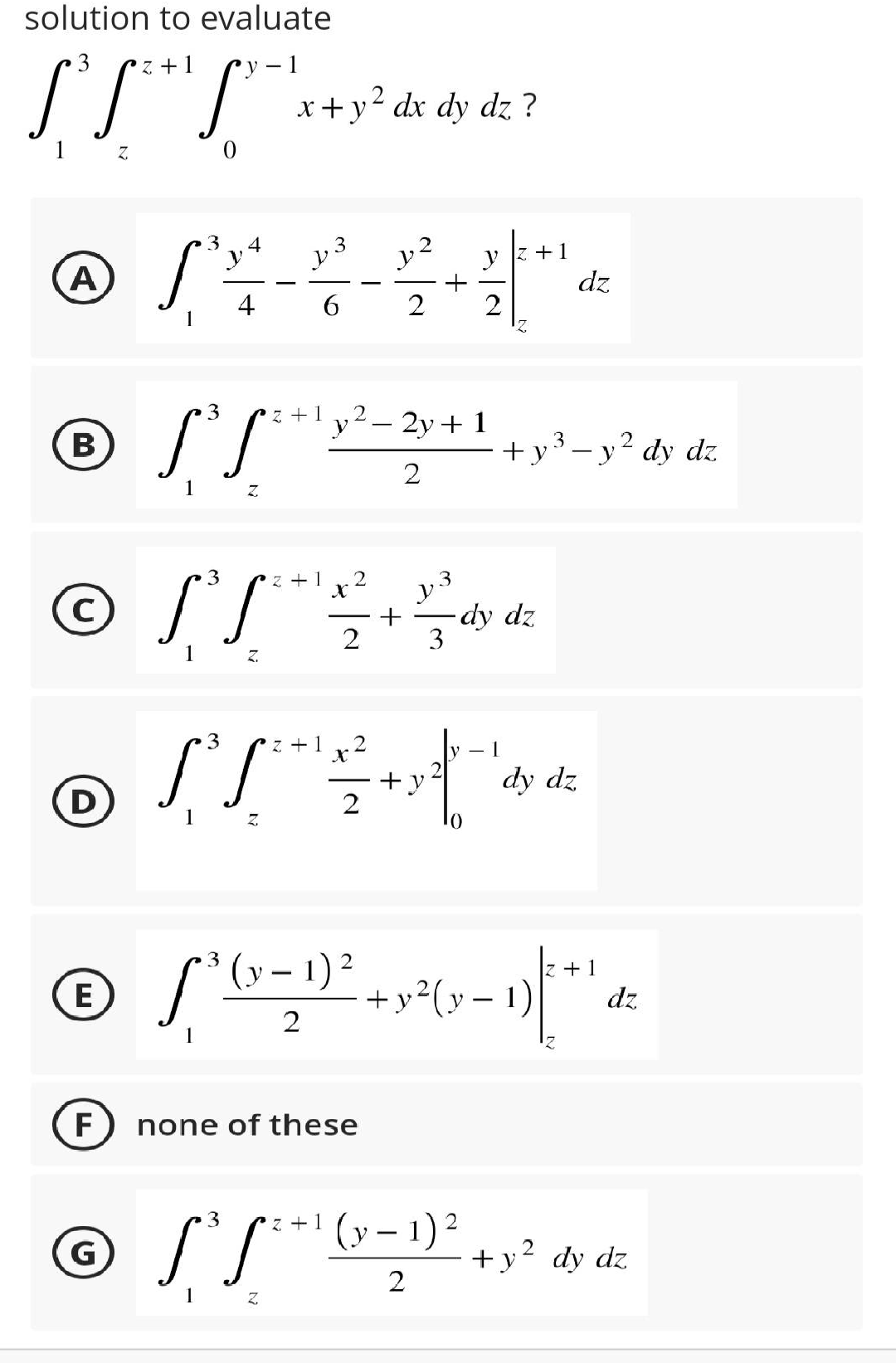 solution to evaluate
3
2+1
y-1
ГГГ x + y2 dx dy dz ?
Z
3
4
Ⓒ √ ²² - ² - ² + +
2+1
A
6
2
2
В
3
o fl
с
1
D
3
ГГ
1
Z
F
1
© оf
E
1
3
3
2+1 2
X
PLE+
2
1
z+1 y2- 2y + 1
2
3
2 + 1
X
2
2
2
(y-1) 2
2
none of these
у
3
2
3
+1
© ff**'(x-1)2
G
-dy dz
- 1
+y3 - y2 dy dz
+ y2(y - 1)
dy dz
dz
2 + 1
dz
+y2 dy dz