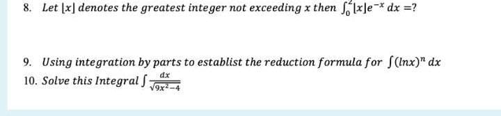 8. Let |x] denotes the greatest integer not exceeding x then 1xle-* dx =?
9. Using integration by parts to establist the reduction formula for f(Inx)" dx
10. Solve this Integral f-
dx
V9x-4
