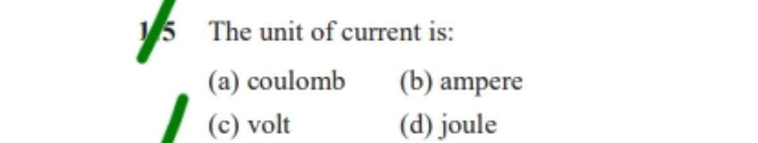15 The unit of current is:
(a) coulomb
(c) volt
(b) ampere
(d) joule