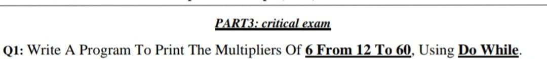 PART3: critical exam
Q1: Write A Program To Print The Multipliers Of 6 From 12 To 60, Using Do While.