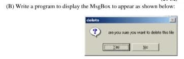 (B) Write a program to display the MsgBox to appear as shown below:
delete
?
are you sure you want to delete this file
No