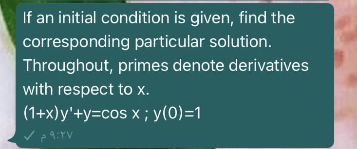 If an initial condition is given, find the
corresponding particular solution.
Throughout, primes denote derivatives
with respect to x.
(1+x)y'+y=cos x ; y(0)=1
