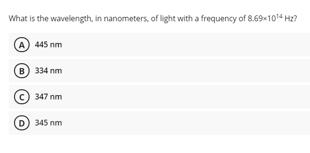 What is the wavelength, in nanometers, of light with a frequency of 8.69x1014 Hz?
A) 445 nm
(в) 334 nm
c) 347 nm
D) 345 nm
