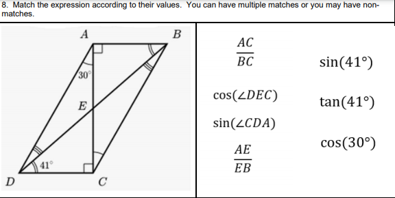 8. Match the expression according to their values. You can have multiple matches or you may have non-
matches.
A
B
АС
BC
sin(41°)
30
cos(ZDEC)
E
tan(41°)
sin(2CDA)
cos(30°)
AE
ЕВ
D
C
