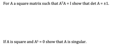 For A a square matrix such that ATA = I show that det A = +1.
If A is square and A5 = 0 show that A is singular.
