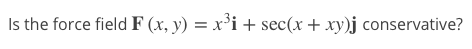 Is the force field F (x, y) = x’i + sec(x + xy)j conservative?
