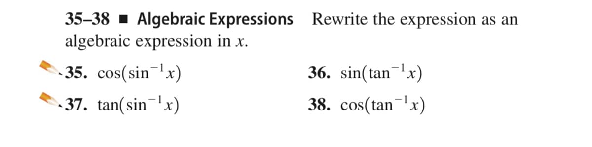 35-38 - Algebraic Expressions Rewrite the expression as an
algebraic expression in x.
- 35. cos(sin¬x)
36. sin(tan¬'x)
37. tan(sin-x)
38. cos(tan-!x)
