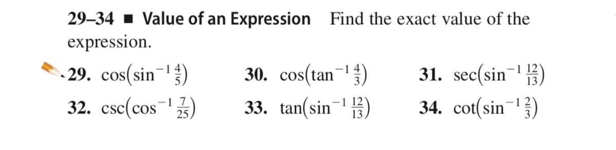 29–34 1 Value of an Expression Find the exact value of the
expression.
29. cos(sin-)
30. cos(tan¬)
31. sec(sin15)
1
-1 4`
32. csc(cos)
-1 7
25,
33. tan(sin-?
34. cot(sin-})
