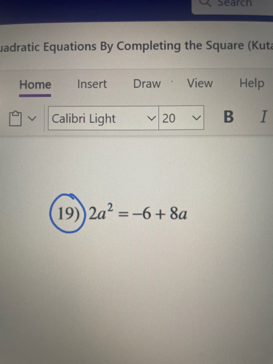 uadratic Equations By Completing the Square (Kuta
Home
Insert
Calibri Light
Search
Draw View Help
✓20 V
19) 2a² = -6 +8a
B I