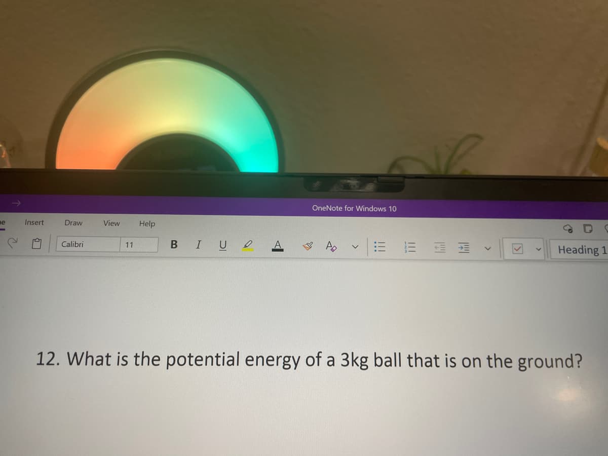 OneNote for Windows 10
ne
Insert
Draw
View
Help
BIUe
= = 蛋
Calibri
11
Heading 1
12. What is the potential energy of a 3kg ball that is on the ground?
