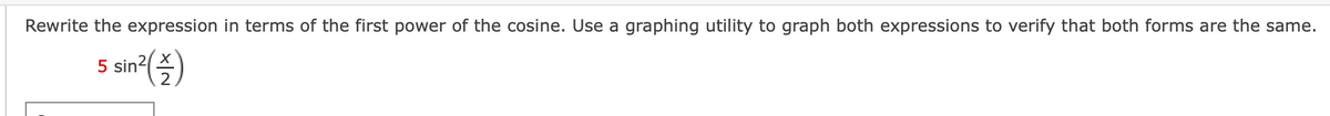 Rewrite the expression in terms of the first power of the cosine. Use a graphing utility to graph both expressions to verify that both forms are the same.
5 sin?()
