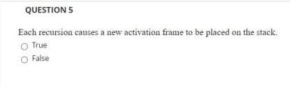 QUESTION 5
Each recursion causes a new activation frame to be placed on the stack.
O True
False
