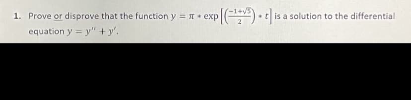 1. Prove or disprove that the function
y = t *
exp
) • is a solution to the differential
equation y = y" + y'.
