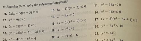 In Exercises 9-26, solve the polynomial inequality.
11. x'- 16x <O
9. 2x(x + 5)(x – 3) 20
10. (x + 1)*(x –- 2) 50
14. x - 16x 50
12. x - 9x>0
13. x'- 4x > 0
17. (x + 2)(x² - 5x + 4) z 0
15. (x - 2)(x² – 4)<0
16. (x - 5)(x² – 9) > 0
20. x* – 3x²< 10
18. (x + 3)(x – 3x + 2) 20
19. x- x'>3
21. x' - 4x s -x + 4
22. x'- 7x s -6
23. x's 4x
26 r< 4x - 4x
