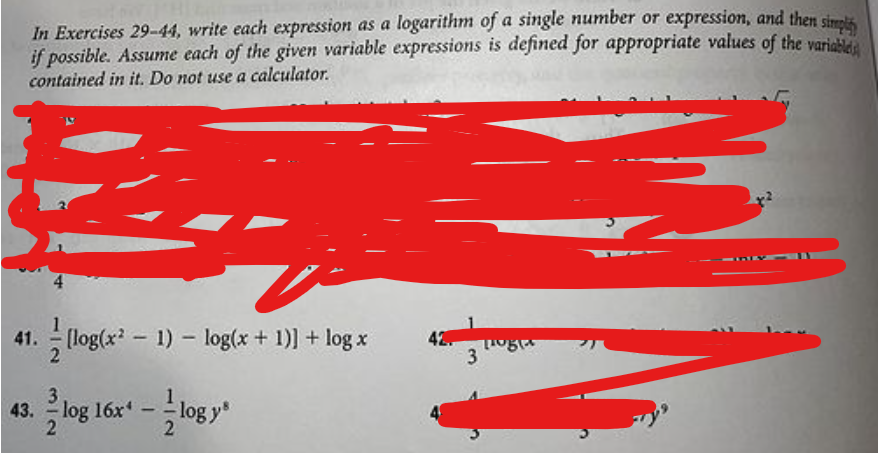 In Exercises 29-44, write each expression as a logarithm of a single number or expression, and then simte
if possible. Assume each of the given variable expressions is defined for appropriate values of the variable
contained in it. Do not use a calculator.
41. - (log(x? - 1) - log(x + 1)] + log x
2
42
3
3
43.
log 16x
2
2
