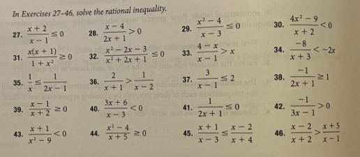 In Exercises 27-46, solve the rational inequality.
4x -9 20
x+ 2
27.
x-1
x - 4
29.
x- 3
x- 4
30.
x + 2
-8
28.
->0
2x +1
x(x + 1) z0
x- 2x - 3
32.
ilupon 4 -x
33.
x- 1
34.
<-2x
x +3
31.
1+x?
x + 2x + 1
-1
2
36.
x+1
1
3
38.
2x + 1
35.
37.
x-1
21
2х - 1
x- 2
3x + 6
40.
x- 3
1
-1
39.
x + 2
20
41.
2x +1
42.
3x - 1
>0
x+1
43.
x' - 4
44.
x+5
x - 2
in
x- 3
x +1
x- 2 x + 5
46.
<0
20
45.
x - 9
x + 4
x + 2
x- 1
