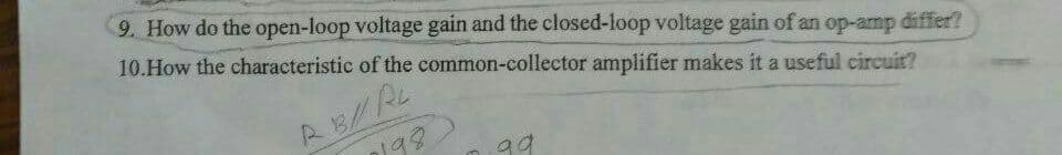 9. How do the open-loop voltage gain and the closed-loop voltage gain of an op-amp differ?
10.How the characteristic of the common-collector amplifier makes it a useful circuit?
A B/RL
198
99
