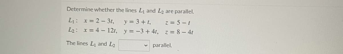 Determine whether the lines L and L2 are parallel.
L1: x= 2-3t,
y = 3 + t,
L2: x= 4- 12t, y= -3 + 4t, z= 8-4t
z = 5-t
The lines L1 and L2
parallel.

